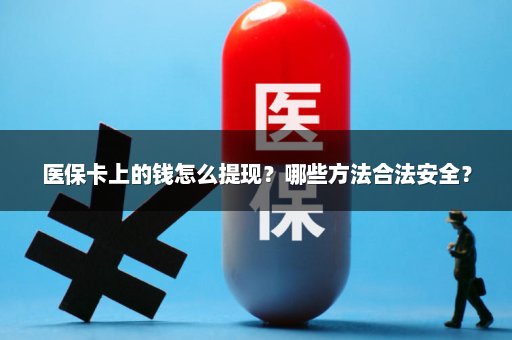 医保卡上的钱怎么提现？哪些方法合法安全？